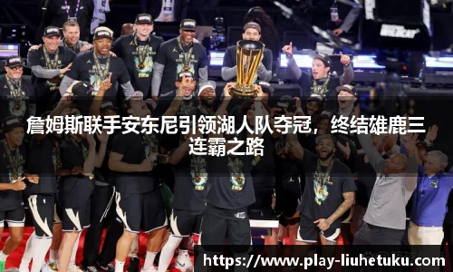 詹姆斯联手安东尼引领湖人队夺冠,终结雄鹿三连霸之路