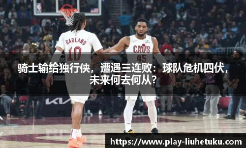 骑士输给独行侠,遭遇三连败:球队危机四伏,未来何去何从?