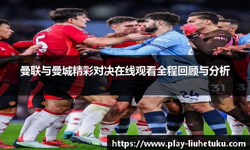 曼联与曼城精彩对决在线观看全程回顾与分析